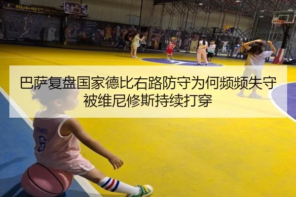 巴萨复盘国家德比右路防守为何频频失守被维尼修斯持续打穿