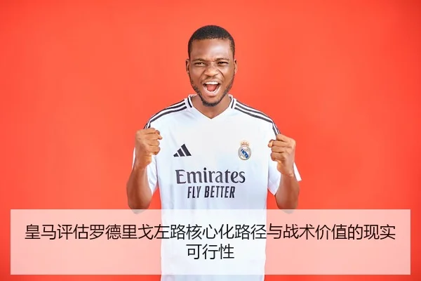 皇马评估罗德里戈左路核心化路径与战术价值的现实可行性