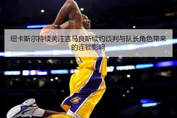 纽卡斯尔持续关注吉马良斯续约谈判与队长角色带来的连锁影响