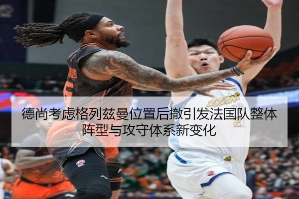 德尚考虑格列兹曼位置后撤引发法国队整体阵型与攻守体系新变化