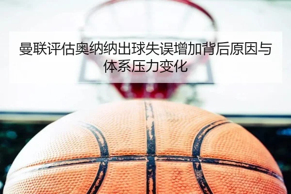 曼联评估奥纳纳出球失误增加背后原因与体系压力变化（cc7c7.app）