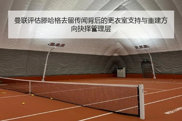 曼联评估滕哈格去留传闻背后的更衣室支持与重建方向抉择管理层 - cc7c7.app