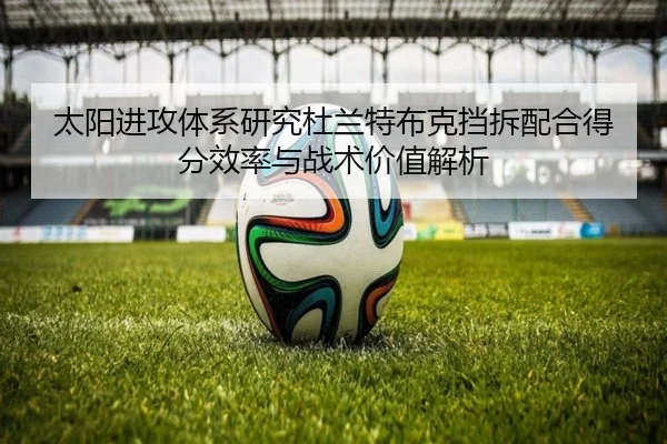 太阳进攻体系研究杜兰特布克挡拆配合得分效率与战术价值解析 - cc7c7.app