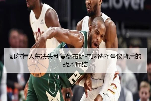 凯尔特人东决失利复盘布朗持球选择争议背后的战术症结 - cc7c7.app